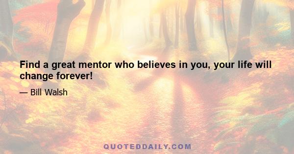 Find a great mentor who believes in you, your life will change forever!