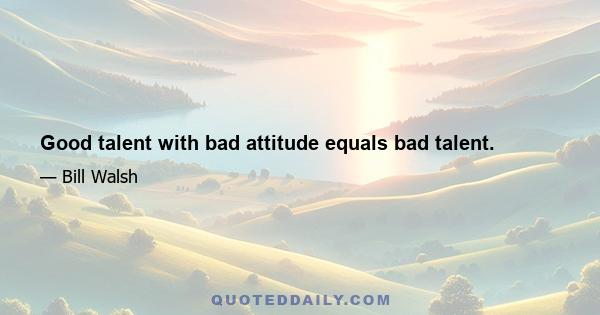 Good talent with bad attitude equals bad talent.