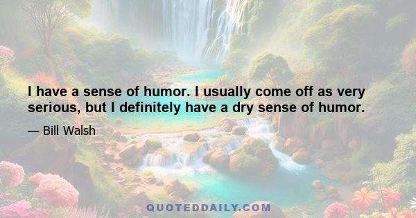 I have a sense of humor. I usually come off as very serious, but I definitely have a dry sense of humor.