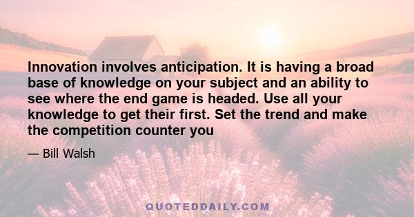 Innovation involves anticipation. It is having a broad base of knowledge on your subject and an ability to see where the end game is headed. Use all your knowledge to get their first. Set the trend and make the