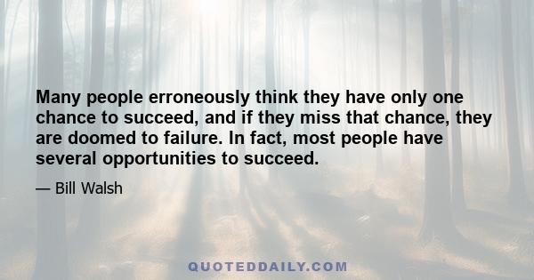 Many people erroneously think they have only one chance to succeed, and if they miss that chance, they are doomed to failure. In fact, most people have several opportunities to succeed.