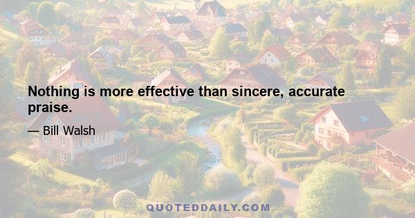 Nothing is more effective than sincere, accurate praise.