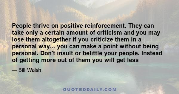 People thrive on positive reinforcement. They can take only a certain amount of criticism and you may lose them altogether if you criticize them in a personal way... you can make a point without being personal. Don't