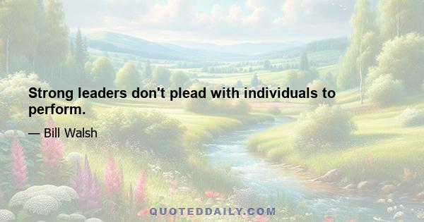 Strong leaders don't plead with individuals to perform.