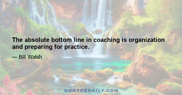 The absolute bottom line in coaching is organization and preparing for practice.