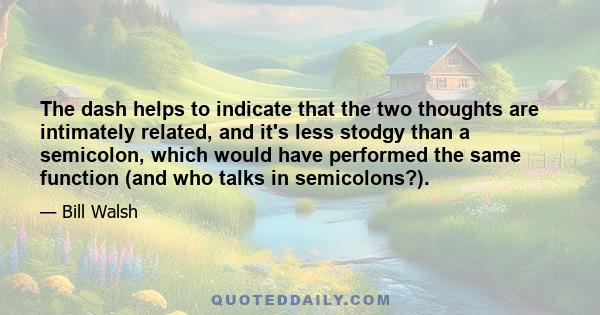 The dash helps to indicate that the two thoughts are intimately related, and it's less stodgy than a semicolon, which would have performed the same function (and who talks in semicolons?).