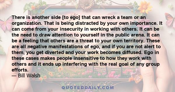 There is another side [to ego] that can wreck a team or an organization. That is being distracted by your own importance. It can come from your insecurity in working with others. It can be the need to draw attention to