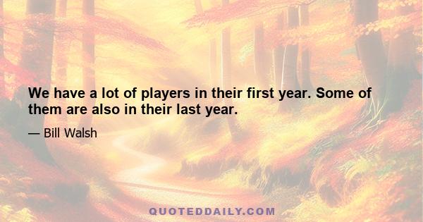 We have a lot of players in their first year. Some of them are also in their last year.