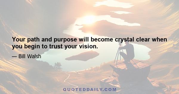 Your path and purpose will become crystal clear when you begin to trust your vision.