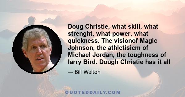 Doug Christie, what skill, what strenght, what power, what quickness. The visionof Magic Johnson, the athletisicm of Michael Jordan, the toughness of larry Bird. Dough Christie has it all