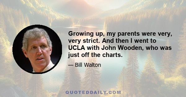 Growing up, my parents were very, very strict. And then I went to UCLA with John Wooden, who was just off the charts.