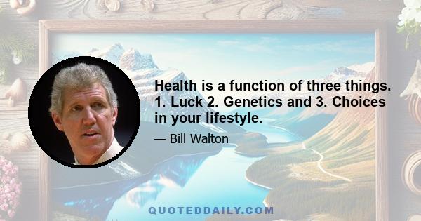 Health is a function of three things. 1. Luck 2. Genetics and 3. Choices in your lifestyle.