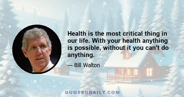 Health is the most critical thing in our life. With your health anything is possible, without it you can't do anything.