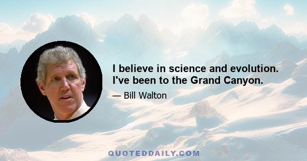 I believe in science and evolution. I've been to the Grand Canyon.