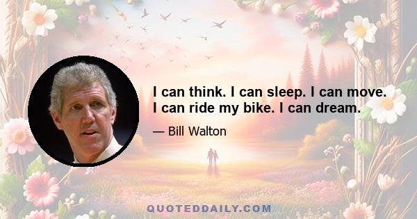 I can think. I can sleep. I can move. I can ride my bike. I can dream.