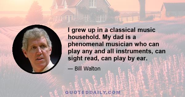 I grew up in a classical music household. My dad is a phenomenal musician who can play any and all instruments, can sight read, can play by ear.