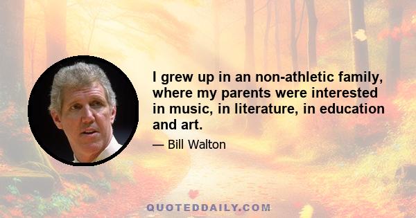 I grew up in an non-athletic family, where my parents were interested in music, in literature, in education and art.