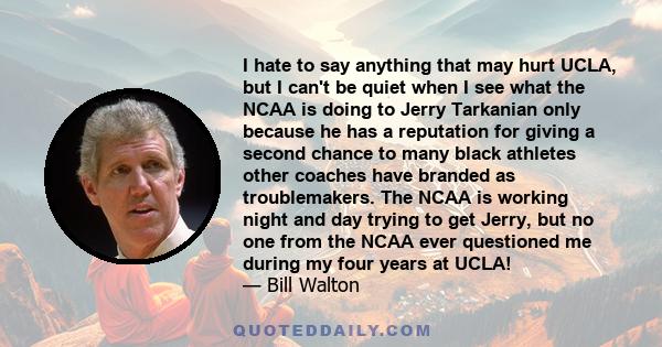 I hate to say anything that may hurt UCLA, but I can't be quiet when I see what the NCAA is doing to Jerry Tarkanian only because he has a reputation for giving a second chance to many black athletes other coaches have