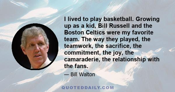 I lived to play basketball. Growing up as a kid, Bill Russell and the Boston Celtics were my favorite team. The way they played, the teamwork, the sacrifice, the commitment, the joy, the camaraderie, the relationship