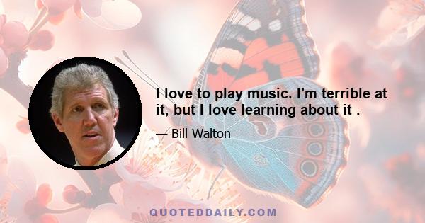 I love to play music. I'm terrible at it, but I love learning about it .