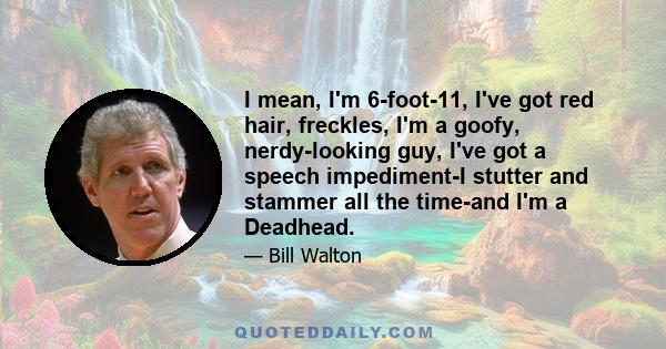 I mean, I'm 6-foot-11, I've got red hair, freckles, I'm a goofy, nerdy-looking guy, I've got a speech impediment-I stutter and stammer all the time-and I'm a Deadhead.