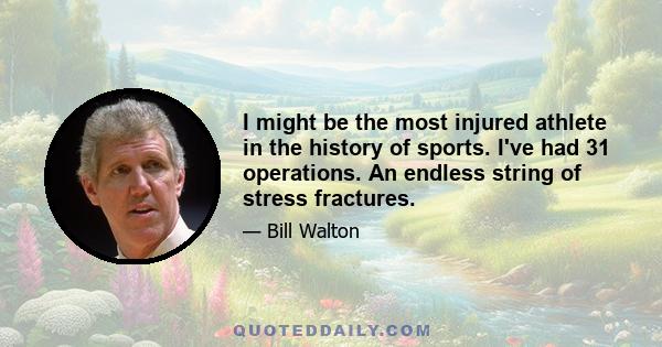 I might be the most injured athlete in the history of sports. I've had 31 operations. An endless string of stress fractures.