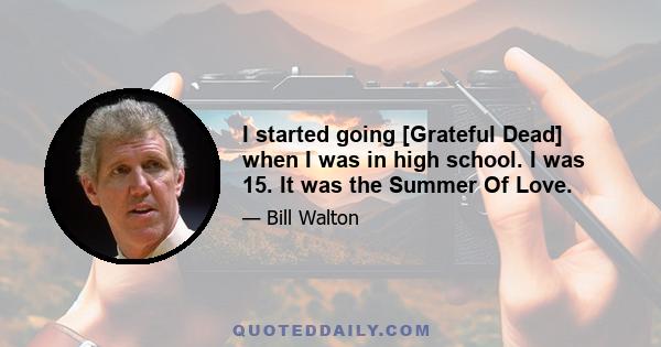 I started going [Grateful Dead] when I was in high school. I was 15. It was the Summer Of Love.