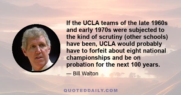 If the UCLA teams of the late 1960s and early 1970s were subjected to the kind of scrutiny (other schools) have been, UCLA would probably have to forfeit about eight national championships and be on probation for the