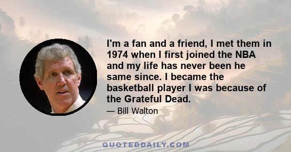 I'm a fan and a friend, I met them in 1974 when I first joined the NBA and my life has never been he same since. I became the basketball player I was because of the Grateful Dead.