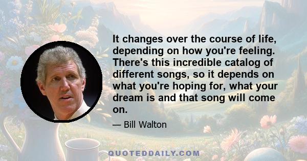 It changes over the course of life, depending on how you're feeling. There's this incredible catalog of different songs, so it depends on what you're hoping for, what your dream is and that song will come on.