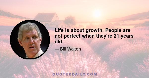 Life is about growth. People are not perfect when they're 21 years old.