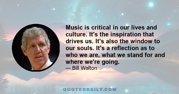 Music is critical in our lives and culture. It's the inspiration that drives us. It's also the window to our souls. It's a reflection as to who we are, what we stand for and where we're going.