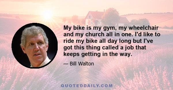 My bike is my gym, my wheelchair and my church all in one. I'd like to ride my bike all day long but I've got this thing called a job that keeps getting in the way.