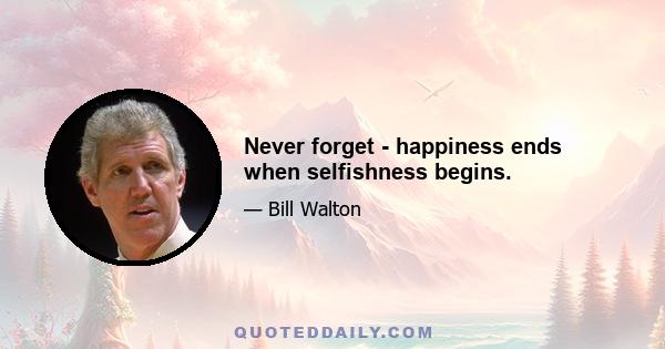 Never forget - happiness ends when selfishness begins.