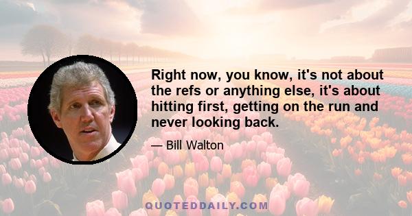 Right now, you know, it's not about the refs or anything else, it's about hitting first, getting on the run and never looking back.