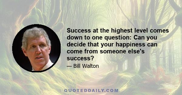 Success at the highest level comes down to one question: Can you decide that your happiness can come from someone else's success?