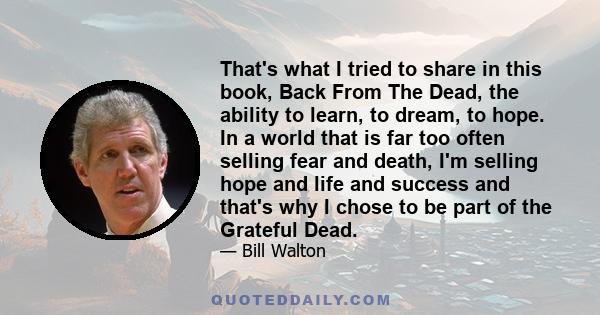 That's what I tried to share in this book, Back From The Dead, the ability to learn, to dream, to hope. In a world that is far too often selling fear and death, I'm selling hope and life and success and that's why I