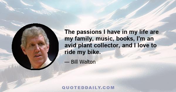 The passions I have in my life are my family, music, books, I'm an avid plant collector, and I love to ride my bike.