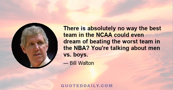 There is absolutely no way the best team in the NCAA could even dream of beating the worst team in the NBA? You're talking about men vs. boys.