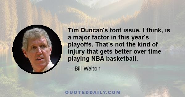 Tim Duncan's foot issue, I think, is a major factor in this year's playoffs. That's not the kind of injury that gets better over time playing NBA basketball.