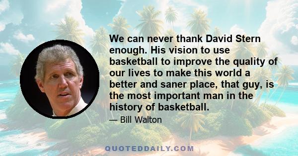 We can never thank David Stern enough. His vision to use basketball to improve the quality of our lives to make this world a better and saner place, that guy, is the most important man in the history of basketball.