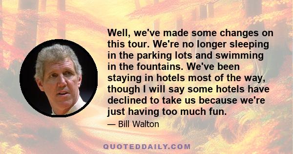 Well, we've made some changes on this tour. We're no longer sleeping in the parking lots and swimming in the fountains. We've been staying in hotels most of the way, though I will say some hotels have declined to take