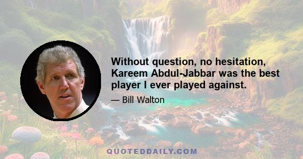 Without question, no hesitation, Kareem Abdul-Jabbar was the best player I ever played against.