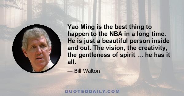 Yao Ming is the best thing to happen to the NBA in a long time. He is just a beautiful person inside and out. The vision, the creativity, the gentleness of spirit … he has it all.