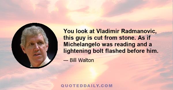 You look at Vladimir Radmanovic, this guy is cut from stone. As if Michelangelo was reading and a lightening bolt flashed before him.