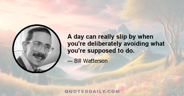 A day can really slip by when you're deliberately avoiding what you're supposed to do.