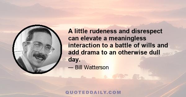 A little rudeness and disrespect can elevate a meaningless interaction to a battle of wills and add drama to an otherwise dull day.