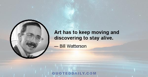 Art has to keep moving and discovering to stay alive.