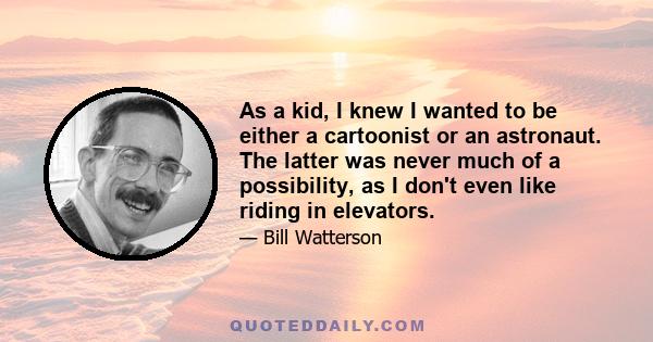 As a kid, I knew I wanted to be either a cartoonist or an astronaut. The latter was never much of a possibility, as I don't even like riding in elevators.