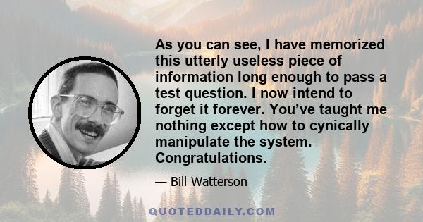 As you can see, I have memorized this utterly useless piece of information long enough to pass a test question. I now intend to forget it forever. You’ve taught me nothing except how to cynically manipulate the system.